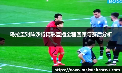 乌拉圭对阵沙特精彩直播全程回顾与赛后分析